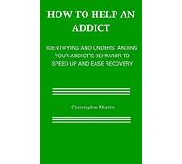 How to help an Addict: Identifying and understanding your addict’s behavior to speed up and ease recovery