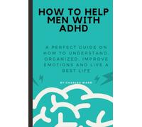 HOW TO HELP MEN WITH ADHD: A perfect guide on how to understand, organized, improve emotions and live a best life.