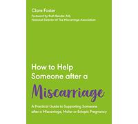 HOW TO HELP SOMEONE AFTER A MISCARRIAGE: A Practical Guide to Supporting Someone after a Miscarriage, Molar or Ectopic Pregnancy