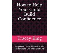 How to Help Your Child Build Confidence: Empower Your Child with Tools and Skills to Live Their Best Life
