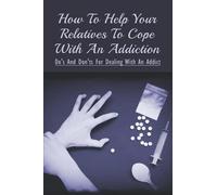 How To Help Your Relatives To Cope With An Addiction: Do's And Don'ts For Dealing With An Addict: How To Help An Addicted Friend Or Relative