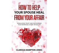 How to Help Your Spouse Heal From Your Affair: Rebuilding Trust and Recovering Your Marriage After Infidelity