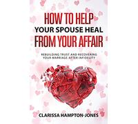 How to Help Your Spouse Heal From Your Affair: Rebuilding Trust and Recovering Your Marriage After Infidelity