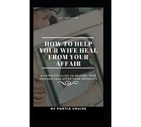 How to Help Your Wife Heal From Your Affair: A Complete Guide to Helping Your Partner Heal After Your Infidelity, Cheating, Unfaithfulness, and Adultery