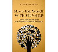 How to Help Yourself With Self-Help: A Short Guide on How to Use Self-Help Books to Achieve Your Goals