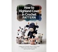 How to Highland Cows in Crochet Patterns: A Beginner-Friendly Pattern Book Filled with Cute, Fuzzy, and Lovable Farm AnimalProjects