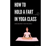 HOW TO HOLD A FART IN YOGA CLASS: AND BLAME IT ON THE DOG (The Funny Fake Books)