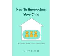 How To Homeschool Your Child: Your Essential Guide to Successful Homeschooling