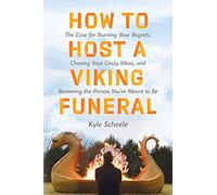 How to Host a Viking Funeral: The Case for Burning Your Regrets, Chasing Your Crazy Ideas, and Becoming the Person You're Meant to Be