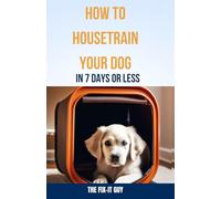 How to Housetrain Your Dog In 7 Days Or Less: A Step-By-Step Guide to Crate Training, Scheduled Potty Breaks, Reward-Based Methods, and ... Puppies and Adult Dogs (The Self-Help Fixer)