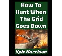 How To Hunt When the Grid Goes Down: Real World Skills For Putting Meat on the Table When Modern Conveniences Disappear: 3 (Preparedness Post with Kyle Harrison)