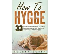 How To Hygge: 33 Ways To Lead A Happy, Healthy and Contented Life through the Danish Art of Hygge