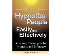How to Hypnotize People Easily and Effectively: Advanced Techniques for Hypnosis and Influence