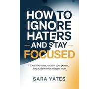 How to Ignore Haters and Stay Focused: Clear the Noise, Reclaim Your Power, and Achieve What Matters Most