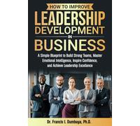 How To Improve Leadership Development In Business: A Simple Blueprint to Build Strong Teams, Master Emotional Intelligence, Inspire Confidence, and Achieve Leadership Excellence