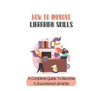 How To Improve Librarian Skills: A Complete Guide To Become A Successful Librarian: Beyond Traditional Library/Information Skills