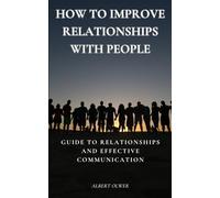 How to Improve Relationships with People: Guide to Relationships and Effective Communication