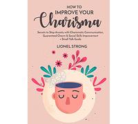 How to Improve Your Charisma: Secrets to Stop Anxiety with Charismatic Communication Guaranteed Charm & Social Skills Improvement + Small Talk Guide