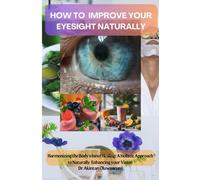 HOW TO IMPROVE YOUR EYESIGHT NATURALLY: Harmonizing the Body's Inner Healing: A Holistic Approach to Naturally Enhancing Your Vision