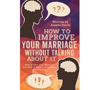 How to Improve Your Marriage without Talking About It: How to Save your Marriage and Heal or Repair an Unhappy Relationship