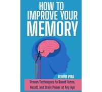 How To Improve Your Memory: Proven Techniques to Boost Focus, Recall, and Brain Power at Any Age