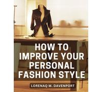 How To Improve Your Personal Fashion Style: The Ultimate Guide to Cultivating Personal Style | Unveiling the Art of Dressing with Confidence, Authenticity, and Personal Empowerment