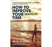 How To Improve Your Triathlon Time: A relaxed and intuitive approach to avoid burnout, go faster, and have more fun!