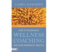 How to Incorporate Wellness Coaching into Your Therapeutic Practice: A Handbook for Therapists and Counsellors