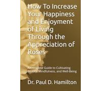 How To Increase Your Happiness and Joy of Living Through the Appreciation of Roses: A Complete Guide to Cultivating Beauty, Mindfulness, and Well-Being
