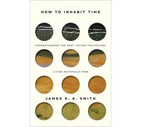 How to Inhabit Time: Understanding the Past, Facing the Future, Living Faithfully Now