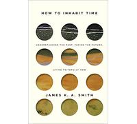How to Inhabit Time - Understanding the Past, Facing the Future, Living Faithfully Now