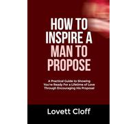 HOW TO INSPIRE A MAN TO PROPOSE: A Practical Guide to Showing You're Ready For a Lifetime of Love Through Encouraging His Proposal