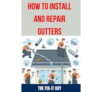 How to Install and Repair Gutters: The Ultimate DIY Guide to Gutter Installation, Maintenance, Cleaning, and Repair for Seamless and Sectional (The Fixers Handbook)
