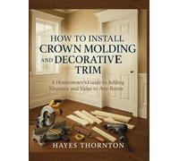 How to Install Crown Molding and Decorative Trim: A Homeowner's Guide to Adding Elegance and Value to Any Room