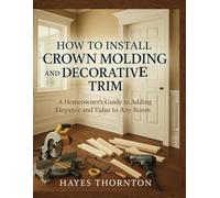How to Install Crown Molding and Decorative Trim: A Homeowner's Guide to Adding Elegance and Value to Any Room
