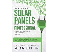 How to Install Solar Panels like a professional: A Complete Beginner's introduction Manual: A do it yourself guide for Grid-tied, Off-Grid and Hybrid Photovoltaic Systems