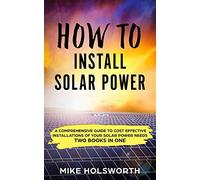 How To Install Solar Power: A Comprehensive Guide to Cost Effective Installations of Your Solar Power Needs (TWO BOOKS IN ONE)