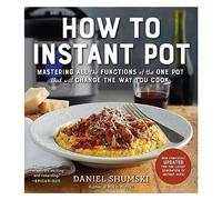 How to Instant Pot: Mastering All the Functions of the One Pot That Will Change the Way You Cook - Now Completely Updated for the Latest Generation of Instant Pots!