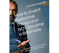How to Invent Awesome Things and NOT Become a Billionaire: Survival manual for dreamers with grease-stained hands