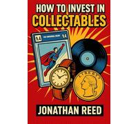 How to Invest in Collectables: Turning Passion into Profit: A Practical Guide to Spotting Value, Building a Portfolio, and Navigating the Market