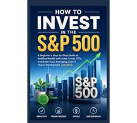 How to Invest in the S&P 500: A Beginner's Step-by-Step Guide to Building Wealth with Index Funds, ETFs, and Dollar-Cost Averaging-Even If You're Starting with Just $100