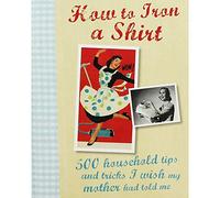 How to Iron a Shirt: 500 Household Tips and Tricks I Wish My Mother Had Told Me
