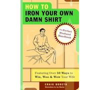 How to Iron Your Own Damn Shirt: The Perfect Husband Handbook Featuring Over 50 Foolproof Ways to Win, Woo & Wow Your Wife
