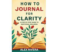 How to Journal for Clarity: A Step by Step Guide to Emotional Wellness