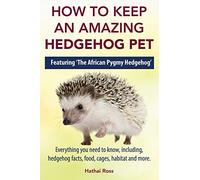 How to Keep an Amazing Hedgehog Pet. Featuring 'The African Pygmy Hedgehog' !!: Everything you Need to Know, Including, Hedgehog Facts, Food, Cages, Habitat and More