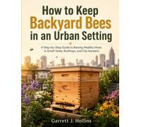 How To Keep Backyard Bees In An Urban Setting: A Step-by-Step Guide to Raising Healthy Hives in Small Yards, Rooftops, and City Gardens