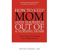 How to Keep Mom (and Yourself) Out of a Nursing Home: Seven Keys to Keeping Your Independence