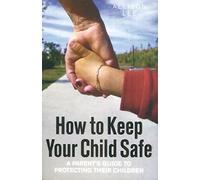 How to Keep Your Child Safe: A Parent's Guide to Protecting their Children