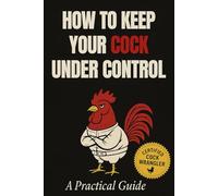 How to Keep Your Cock Under Control: A Funny Farm Notebook and Gag Gift for Men Who Can’t Handle Their Rooster