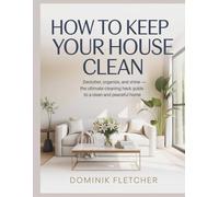 HOW TO KEEP YOUR HOUSE CLEAN: Declutter, Organize, and Shine - Proven Cleaning Habits, Time-Saving Hacks, and Mindful Routines for a Calm, Beautiful, and Stress-Free Home